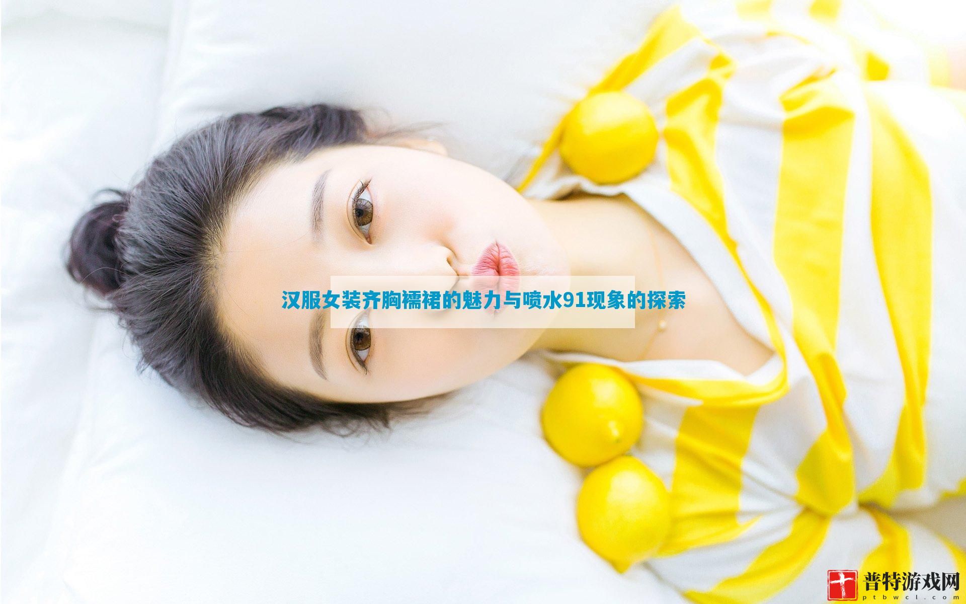 汉服女装齐胸襦裙的魅力与喷水91现象的探索