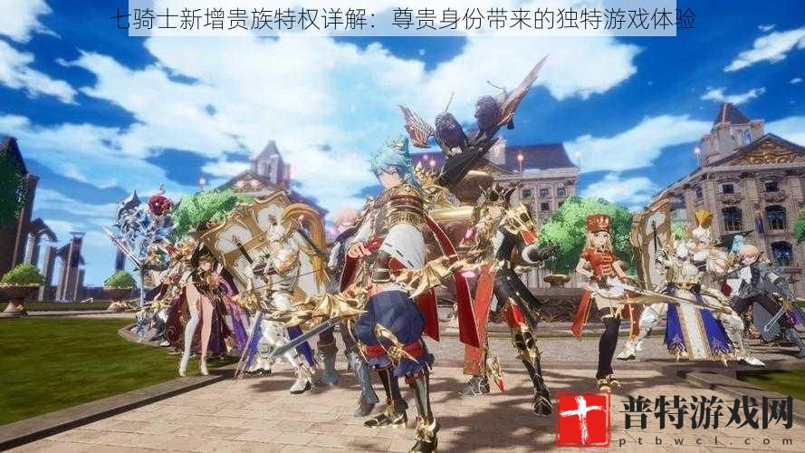 七骑士新增贵族特权详解：尊贵身份带来的独特游戏体验