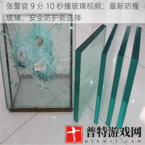 张警官 9 分 10 秒撞玻璃视频：最新防撞玻璃，安全防护新选择