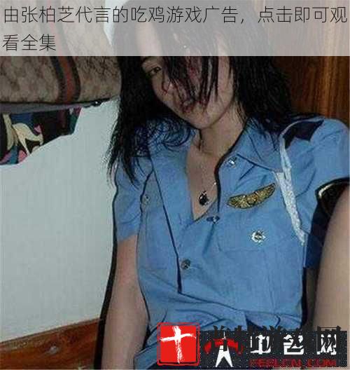 由张柏芝代言的吃鸡游戏广告，点击即可观看全集