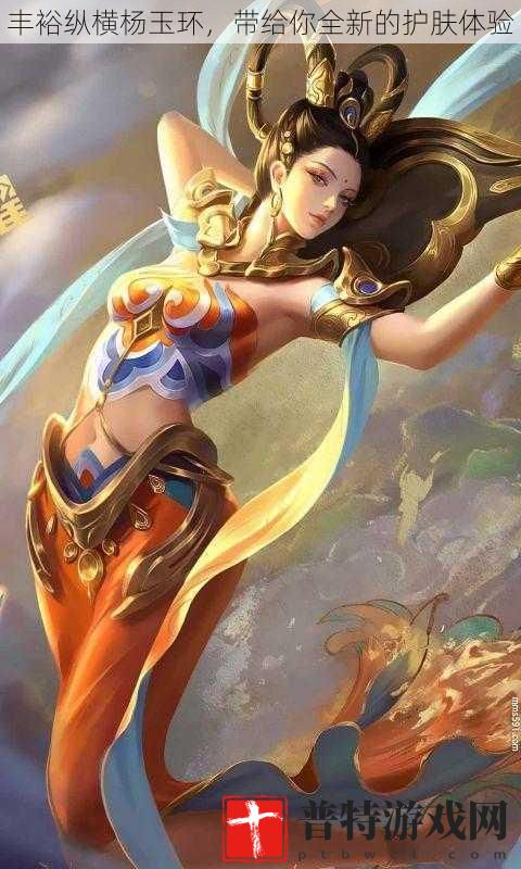 丰裕纵横杨玉环，带给你全新的护肤体验