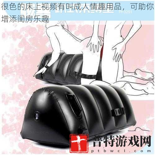 很色的床上视频有叫成人情趣用品，可助你增添闺房乐趣