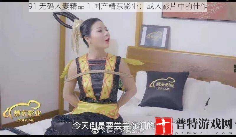 91 ****精品 1 国产精东影业：成人影片中的佳作
