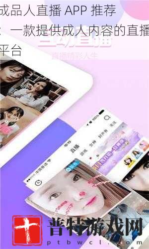 成品人直播 APP 推荐：一款提供成人内容的直播平台