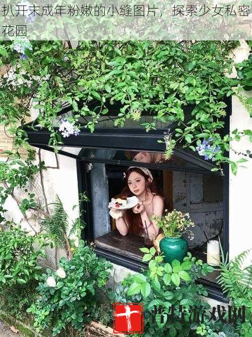 扒开末成年粉嫩的小缝图片，探索少女私密花园