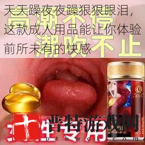 天天躁夜夜躁狠狠眼泪，这款成人用品能让你体验前所未有的快感