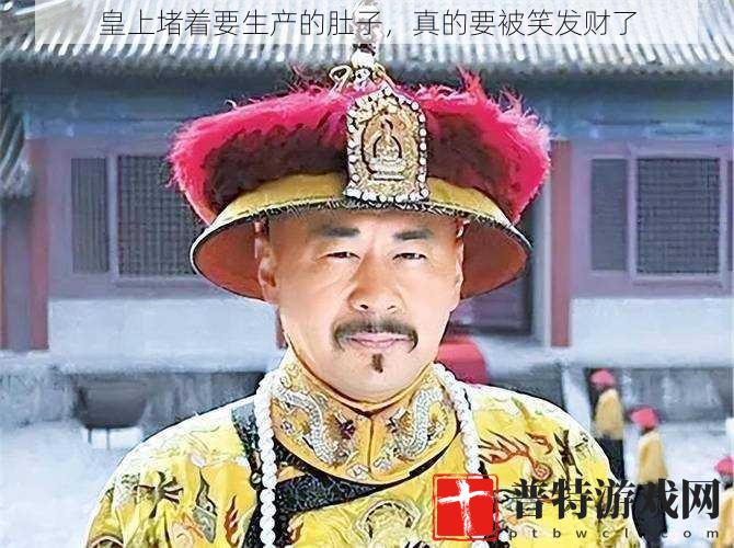 皇上堵着要生产的肚子，真的要被笑发财了