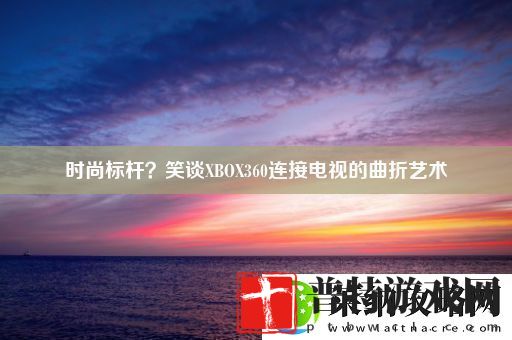 时尚标杆笑谈XBOX360连接电视的曲折艺术