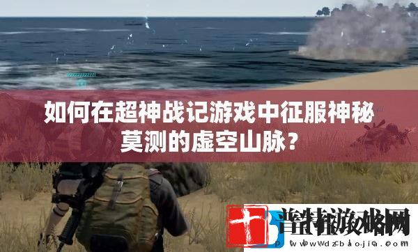 如何在超神战记游戏中征服神秘莫测的虚空山脉