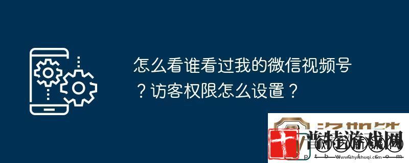 怎么看谁看过我的微信视频号访客权限怎么设置