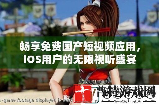 畅享免费国产短视频应用iOS用户的无限视听盛宴