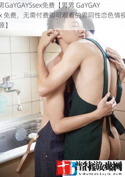 男男GaYGAYSsex免费【男男GaYGAYSex免费无需付费即可观看的男同性恋**资源】